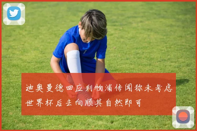 迪奥曼德回应利物浦传闻称未考虑世界杯后去向顺其自然即可