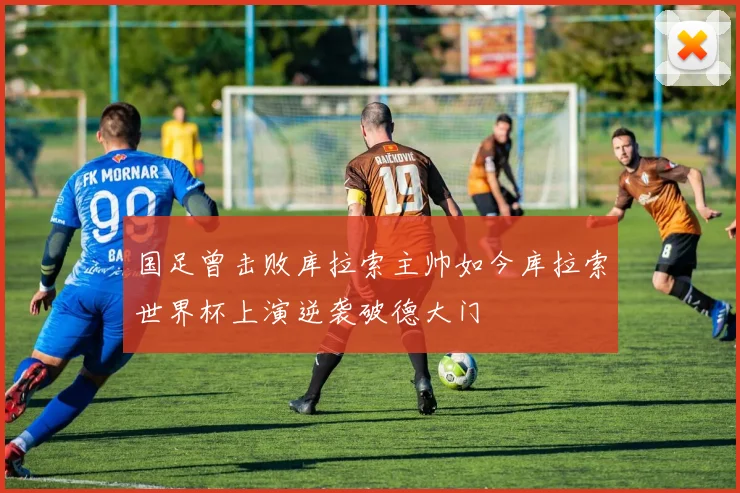 国足曾击败库拉索主帅如今库拉索世界杯上演逆袭破德大门