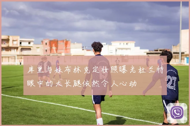 库里与妹布林克定妆照曝光杜兰特眼中的大长腿依然令人心动