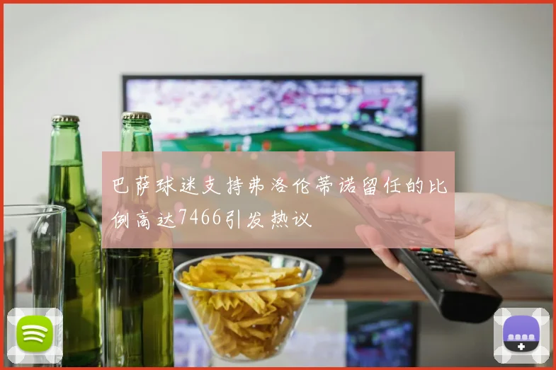 巴萨球迷支持弗洛伦蒂诺留任的比例高达7466引发热议