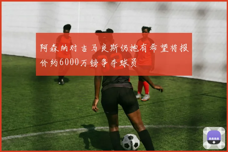 阿森纳对吉马良斯仍抱有希望将报价约6000万镑争夺球员