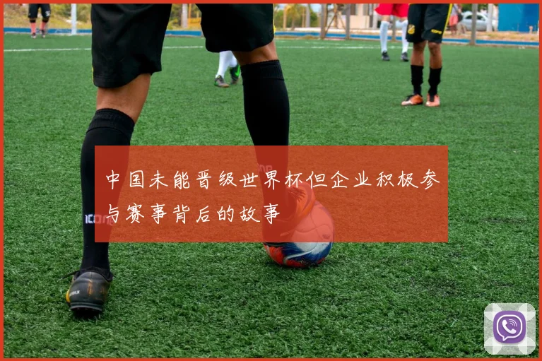 中国未能晋级世界杯但企业积极参与赛事背后的故事