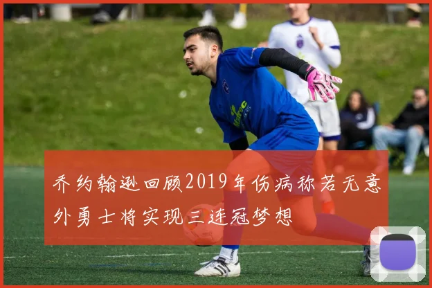 乔约翰逊回顾2019年伤病称若无意外勇士将实现三连冠梦想