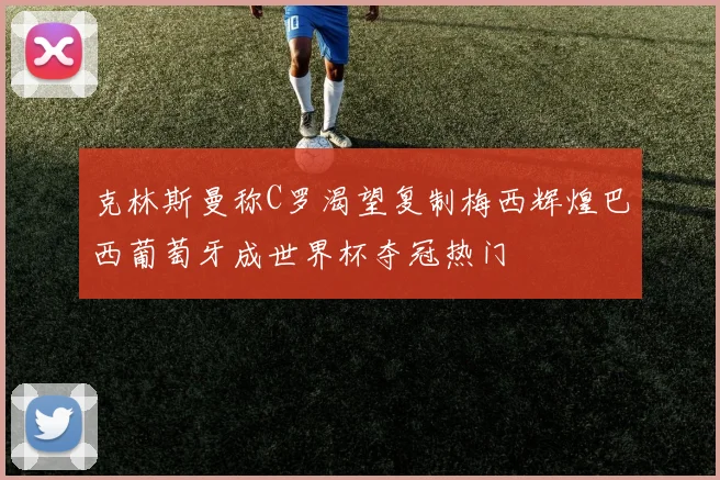 克林斯曼称C罗渴望复制梅西辉煌巴西葡萄牙成世界杯夺冠热门
