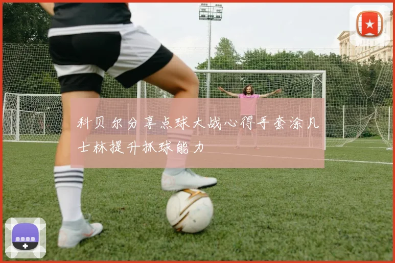 科贝尔分享点球大战心得手套涂凡士林提升抓球能力