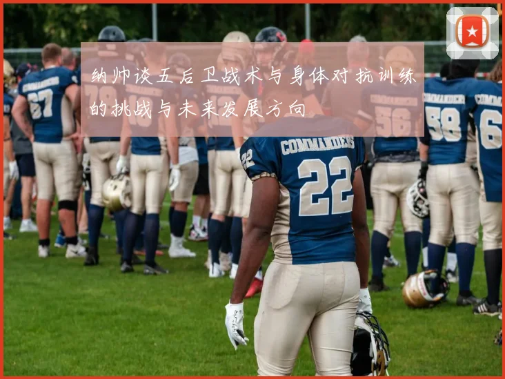 纳帅谈五后卫战术与身体对抗训练的挑战与未来发展方向