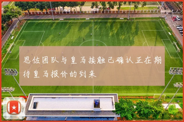 恩佐团队与皇马接触已确认正在期待皇马报价的到来