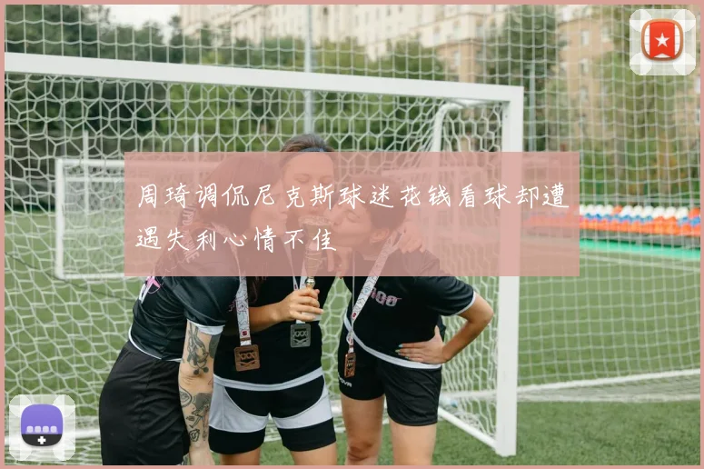 周琦调侃尼克斯球迷花钱看球却遭遇失利心情不佳