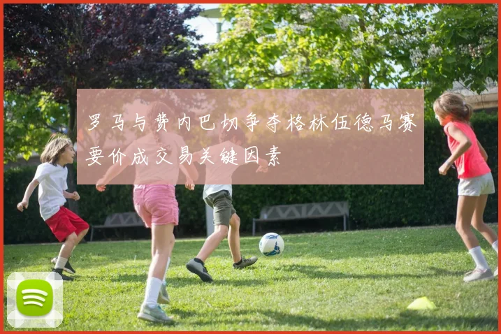 罗马与费内巴切争夺格林伍德马赛要价成交易关键因素