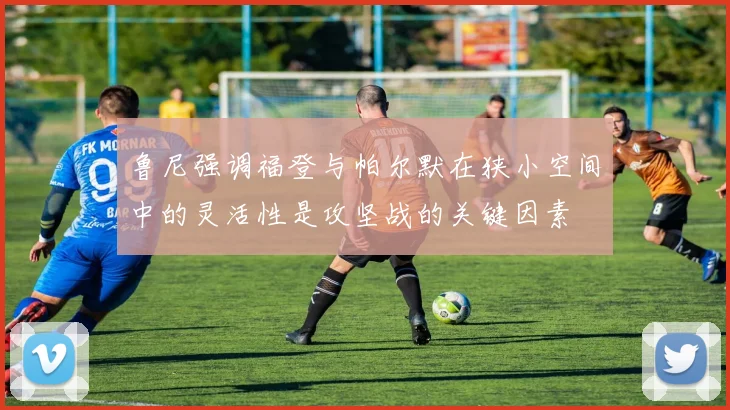 鲁尼强调福登与帕尔默在狭小空间中的灵活性是攻坚战的关键因素