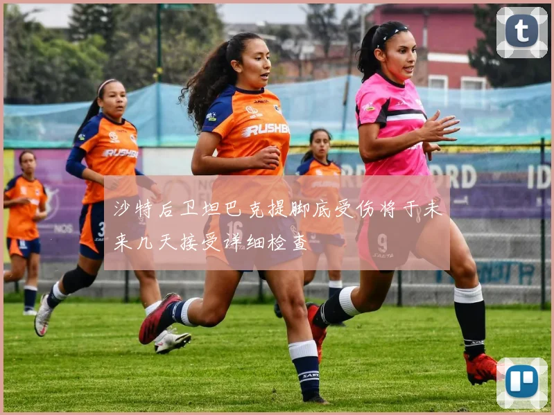 沙特后卫坦巴克提脚底受伤将于未来几天接受详细检查