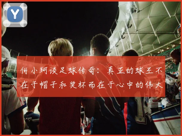 何小珂谈足球传奇：真正的球王不在于帽子和奖杯而在于心中的伟大