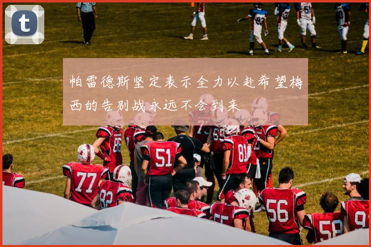 帕雷德斯坚定表示全力以赴希望梅西的告别战永远不会到来