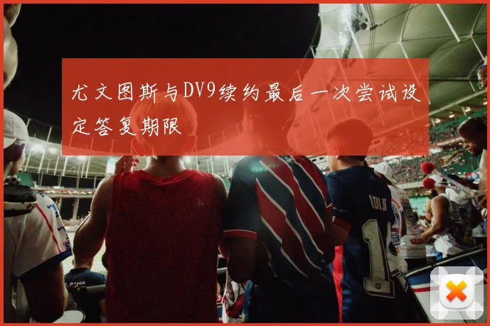 尤文图斯与DV9续约最后一次尝试设定答复期限